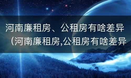 河南廉租房、公租房有啥差异（河南廉租房,公租房有啥差异嘛）