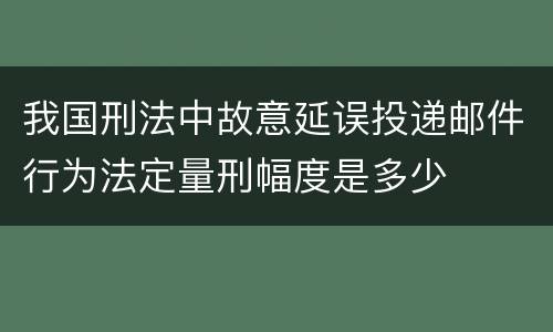 我国刑法中故意延误投递邮件行为法定量刑幅度是多少