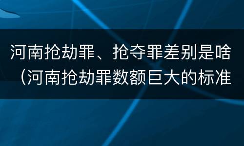 河南抢劫罪、抢夺罪差别是啥（河南抢劫罪数额巨大的标准）