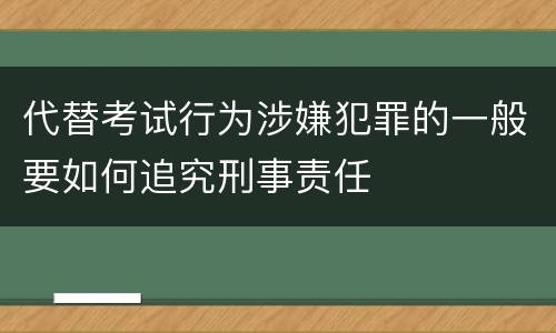代替考试行为涉嫌犯罪的一般要如何追究刑事责任