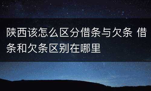 陕西该怎么区分借条与欠条 借条和欠条区别在哪里