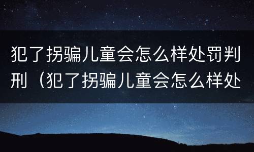 犯了拐骗儿童会怎么样处罚判刑（犯了拐骗儿童会怎么样处罚判刑多少年）
