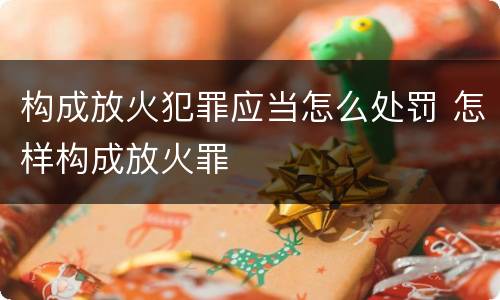 构成放火犯罪应当怎么处罚 怎样构成放火罪