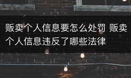贩卖个人信息要怎么处罚 贩卖个人信息违反了哪些法律