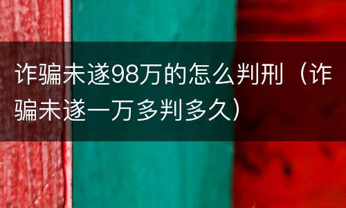 诈骗未遂98万的怎么判刑（诈骗未遂一万多判多久）
