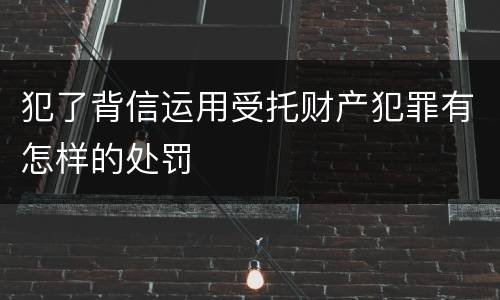 犯了背信运用受托财产犯罪有怎样的处罚