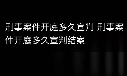 刑事案件开庭多久宣判 刑事案件开庭多久宣判结案