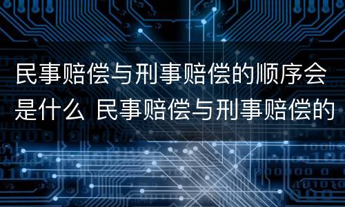 民事赔偿与刑事赔偿的顺序会是什么 民事赔偿与刑事赔偿的区别