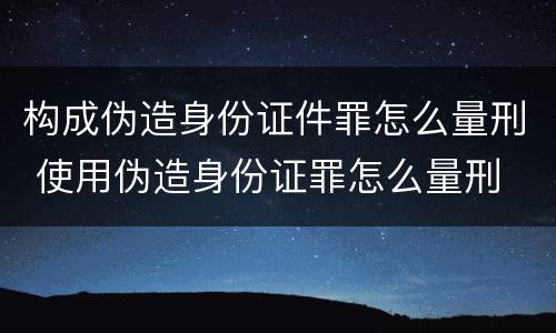 构成伪造身份证件罪怎么量刑 使用伪造身份证罪怎么量刑