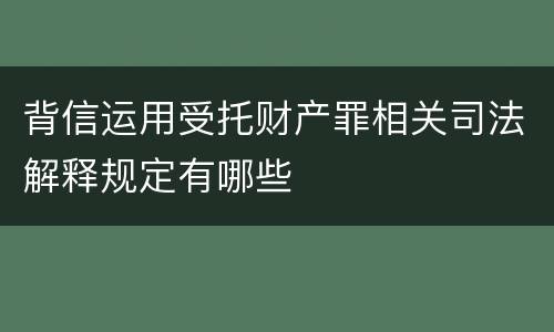 背信运用受托财产罪相关司法解释规定有哪些