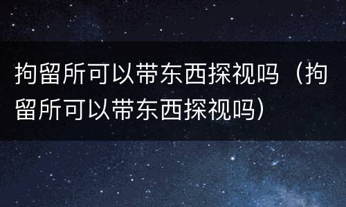 拘留所可以带东西探视吗（拘留所可以带东西探视吗）