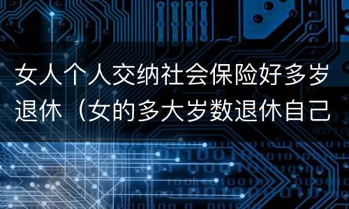 女人个人交纳社会保险好多岁退休（女的多大岁数退休自己交的社保）
