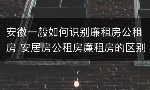 安徽一般如何识别廉租房公租房 安居房公租房廉租房的区别