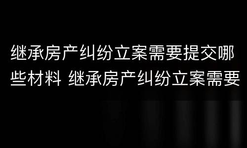 继承房产纠纷立案需要提交哪些材料 继承房产纠纷立案需要提交哪些材料和材料