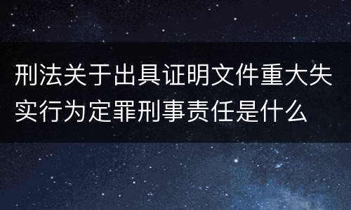 刑法关于出具证明文件重大失实行为定罪刑事责任是什么