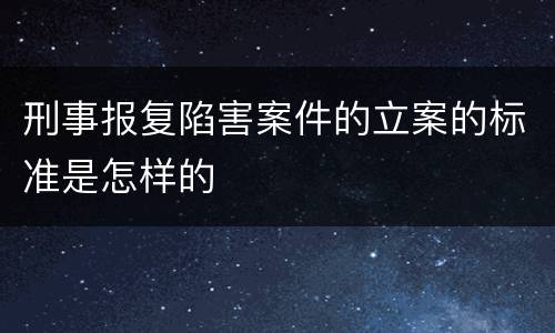 刑事报复陷害案件的立案的标准是怎样的