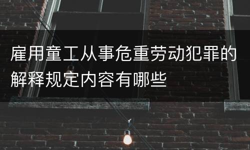 雇用童工从事危重劳动犯罪的解释规定内容有哪些