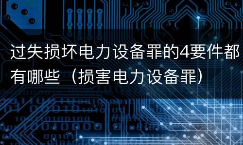 过失损坏电力设备罪的4要件都有哪些（损害电力设备罪）