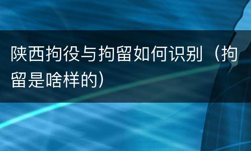 陕西拘役与拘留如何识别（拘留是啥样的）