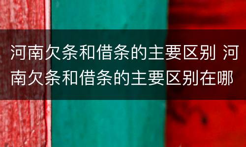 河南欠条和借条的主要区别 河南欠条和借条的主要区别在哪里