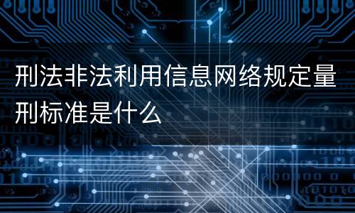 刑法非法利用信息网络规定量刑标准是什么
