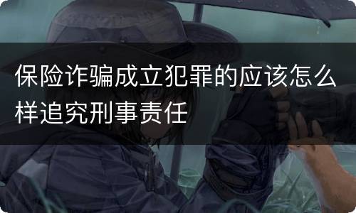 保险诈骗成立犯罪的应该怎么样追究刑事责任