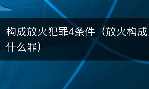 构成放火犯罪4条件（放火构成什么罪）