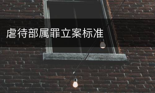 虐待部属罪立案标准