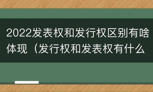 2022发表权和发行权区别有啥体现（发行权和发表权有什么区别）