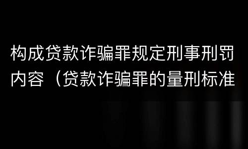 构成贷款诈骗罪规定刑事刑罚内容（贷款诈骗罪的量刑标准:贷款诈骗罪的刑罚规定）