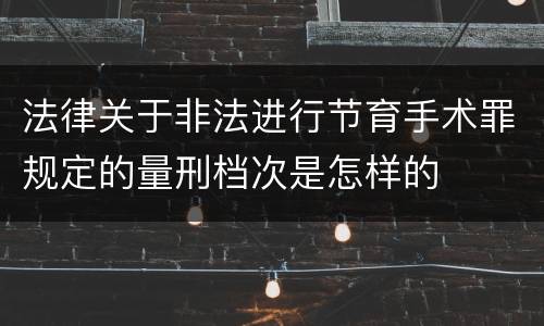 法律关于非法进行节育手术罪规定的量刑档次是怎样的
