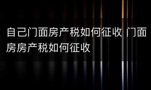 自己门面房产税如何征收 门面房房产税如何征收