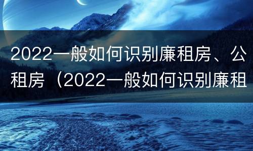 2022一般如何识别廉租房、公租房（2022一般如何识别廉租房,公租房和商品房）