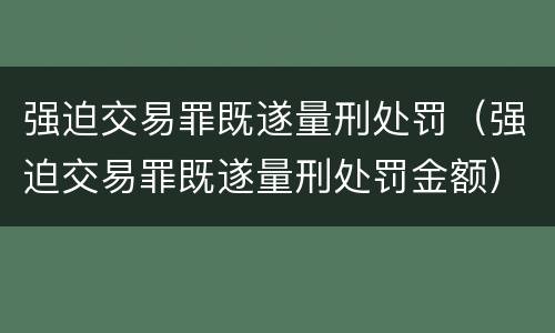 强迫交易罪既遂量刑处罚（强迫交易罪既遂量刑处罚金额）