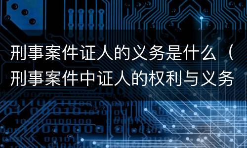刑事案件证人的义务是什么（刑事案件中证人的权利与义务）