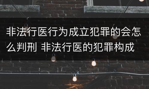非法行医行为成立犯罪的会怎么判刑 非法行医的犯罪构成