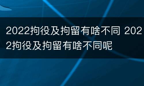 2022拘役及拘留有啥不同 2022拘役及拘留有啥不同呢