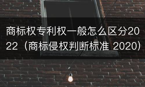 商标权专利权一般怎么区分2022（商标侵权判断标准 2020）