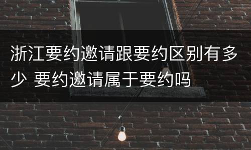 浙江要约邀请跟要约区别有多少 要约邀请属于要约吗