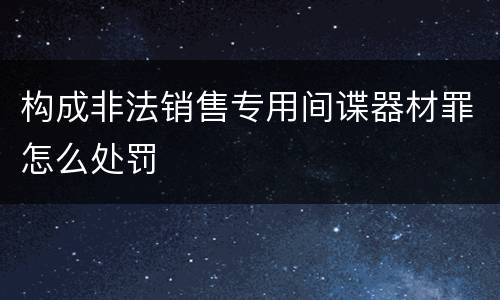 构成非法销售专用间谍器材罪怎么处罚