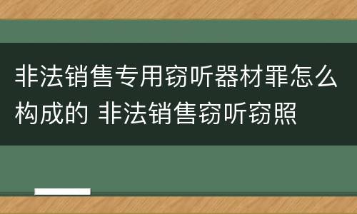 非法销售专用窃听器材罪怎么构成的 非法销售窃听窃照