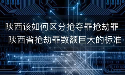 陕西该如何区分抢夺罪抢劫罪 陕西省抢劫罪数额巨大的标准