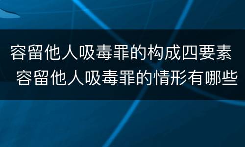 容留他人吸毒罪的构成四要素 容留他人吸毒罪的情形有哪些