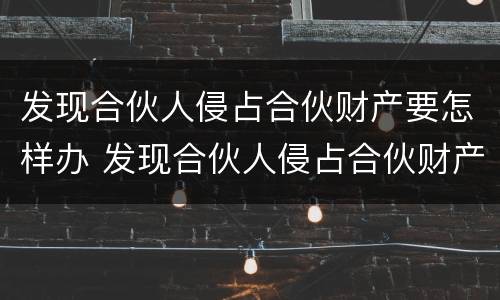 发现合伙人侵占合伙财产要怎样办 发现合伙人侵占合伙财产要怎样办