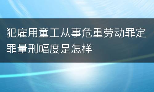 犯雇用童工从事危重劳动罪定罪量刑幅度是怎样