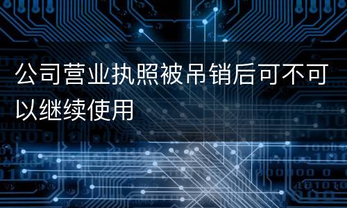 公司营业执照被吊销后可不可以继续使用