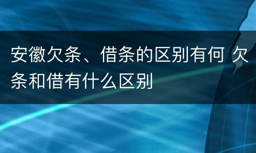 安徽欠条、借条的区别有何 欠条和借有什么区别