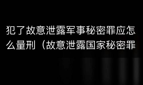 犯了故意泄露军事秘密罪应怎么量刑（故意泄露国家秘密罪和故意泄露军事秘密罪）