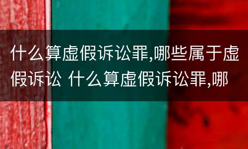 什么算虚假诉讼罪,哪些属于虚假诉讼 什么算虚假诉讼罪,哪些属于虚假诉讼行为