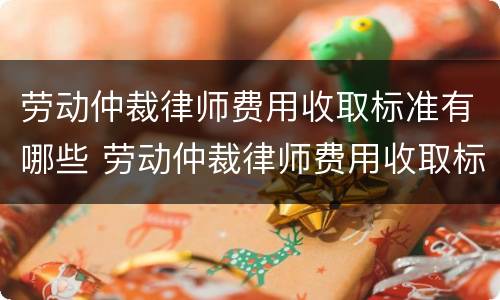 劳动仲裁律师费用收取标准有哪些 劳动仲裁律师费用收取标准有哪些规定